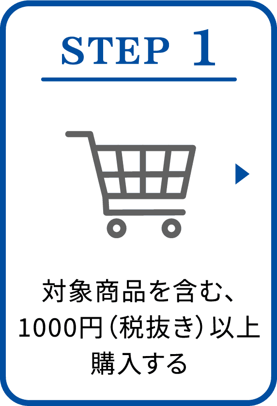 STEP 1：対象商品を含む、1000円（税抜き）以上購入する